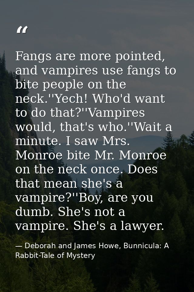 Fangs are more pointed, and vampires use fangs to bite people on the neck.''Yech! Who'd want to do that?''Vampires would — Deborah and James Howe, Bunnicula: A Rabbit-Tale of Mystery