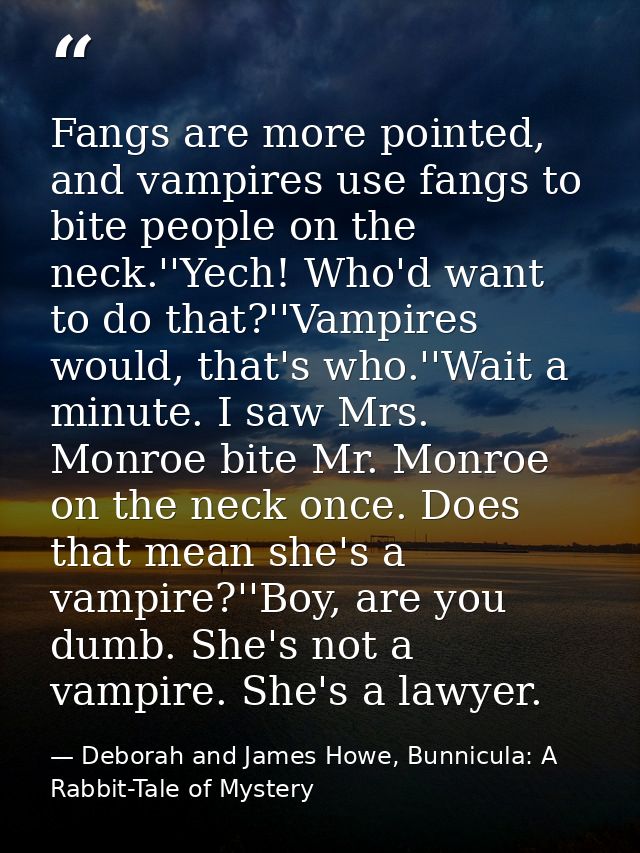 Fangs are more pointed, and vampires use fangs to bite people on the neck.''Yech! Who'd want to do that?''Vampires would — Deborah and James Howe, Bunnicula: A Rabbit-Tale of Mystery