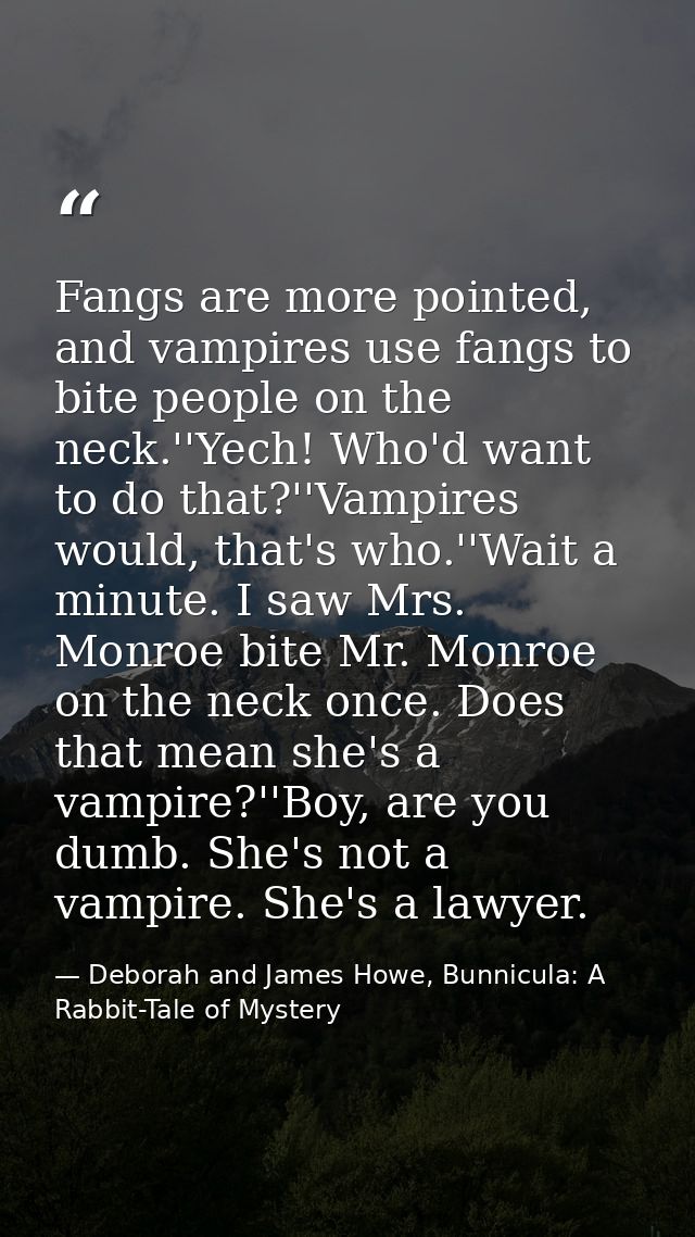 Fangs are more pointed, and vampires use fangs to bite people on the neck.''Yech! Who'd want to do that?''Vampires would — Deborah and James Howe, Bunnicula: A Rabbit-Tale of Mystery