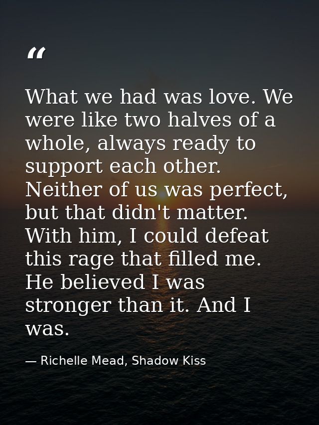 What we had was love. We were like two halves of a whole, always ready to support each other. Neither of us was perfect, — Richelle Mead, Shadow Kiss