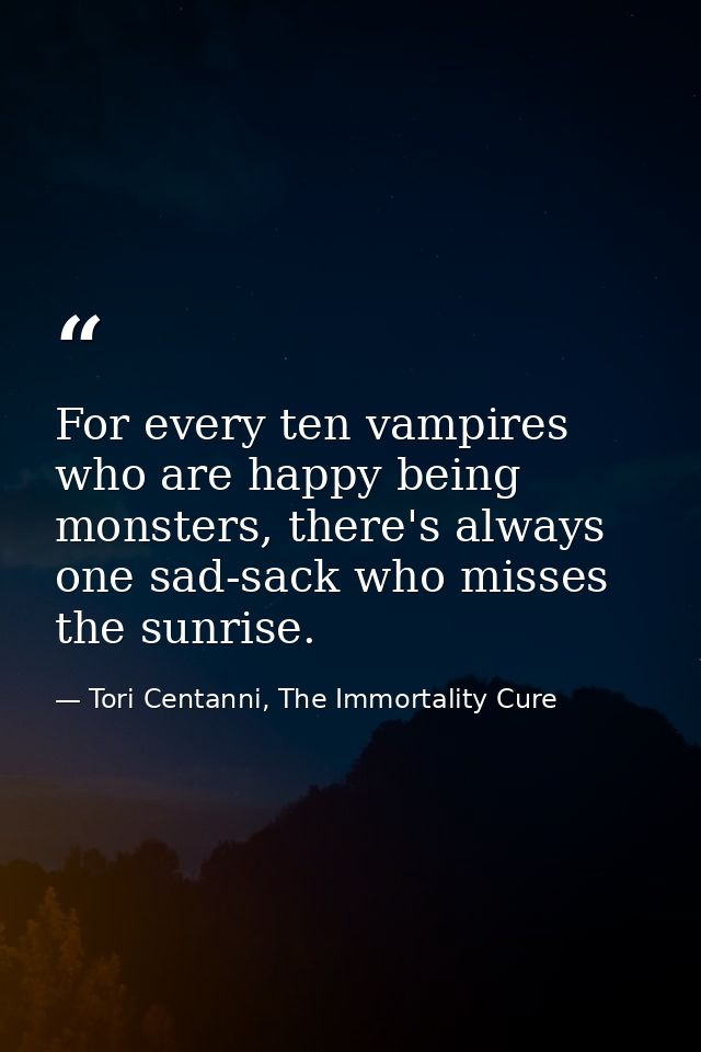 For every ten vampires who are happy being monsters, there's always one sad-sack who misses the sunrise. — Tori Centanni, The Immortality Cure