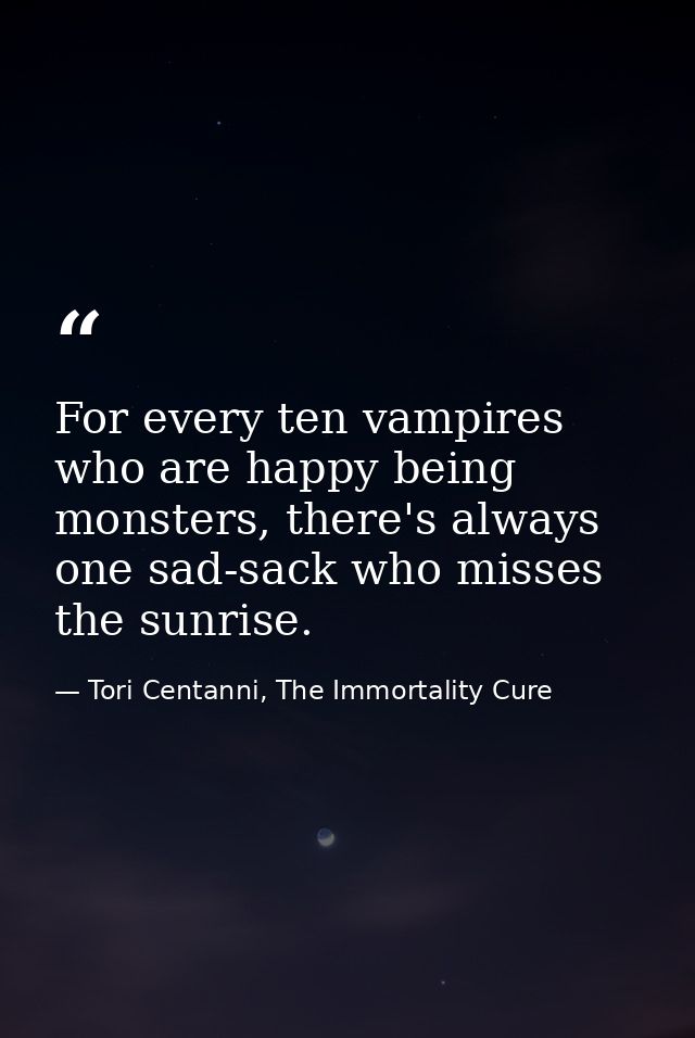 For every ten vampires who are happy being monsters, there's always one sad-sack who misses the sunrise. — Tori Centanni, The Immortality Cure
