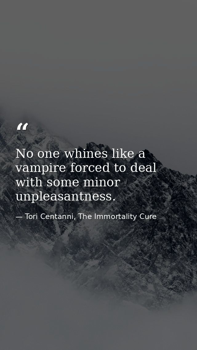 No one whines like a vampire forced to deal with some minor unpleasantness. — Tori Centanni, The Immortality Cure
