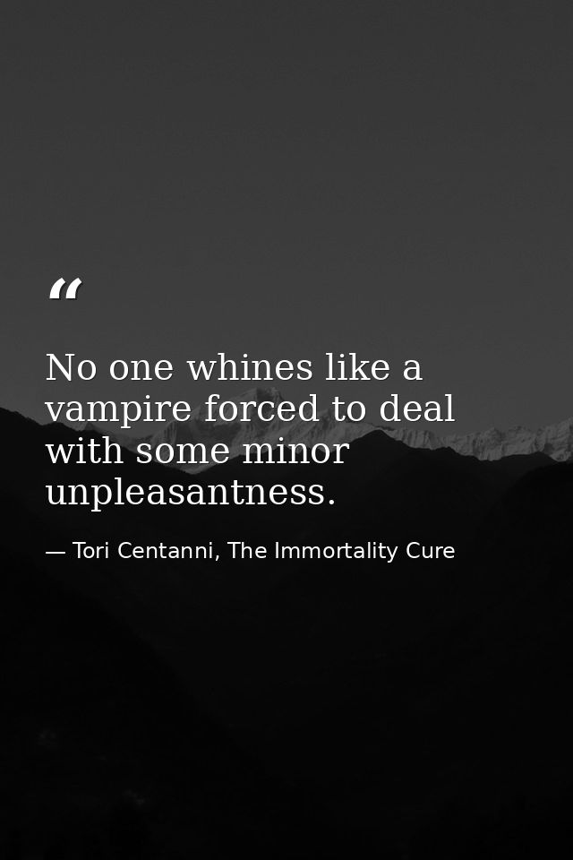 No one whines like a vampire forced to deal with some minor unpleasantness. — Tori Centanni, The Immortality Cure