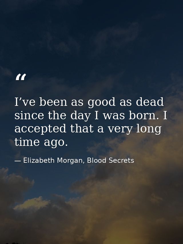 I’ve been as good as dead since the day I was born. I accepted that a very long time ago. — Elizabeth Morgan, Blood Secrets