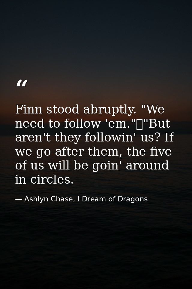 Finn stood abruptly. "We need to follow 'em."	"But aren't they followin' us? If we go after them, the five of us will be — Ashlyn Chase, I Dream of Dragons