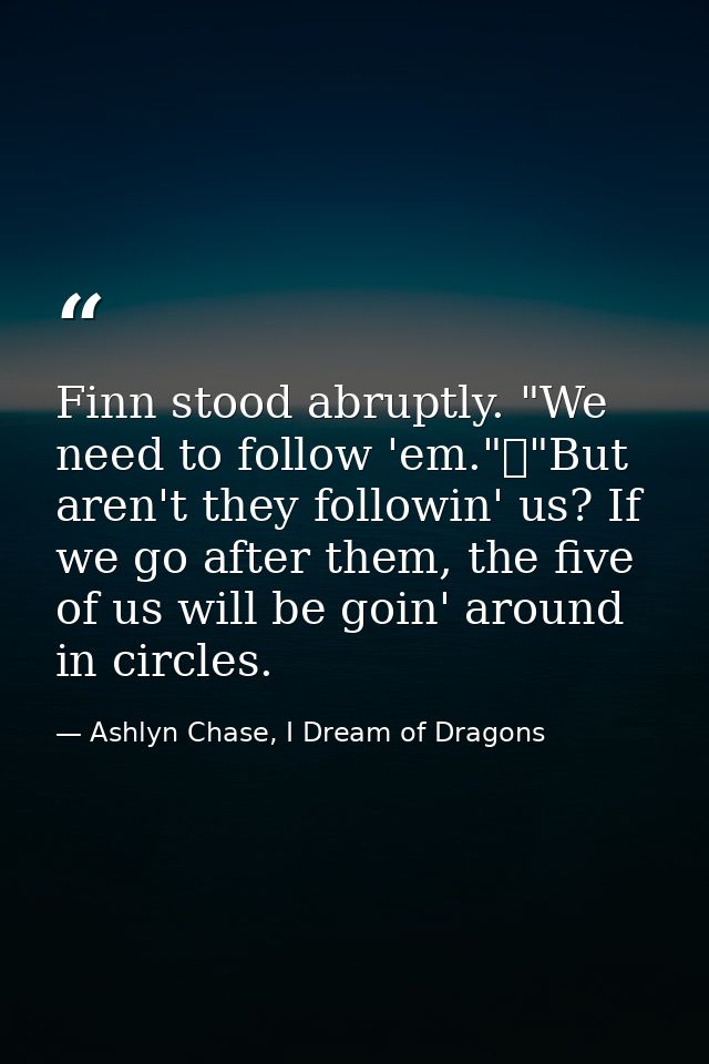 Finn stood abruptly. "We need to follow 'em."	"But aren't they followin' us? If we go after them, the five of us will be — Ashlyn Chase, I Dream of Dragons