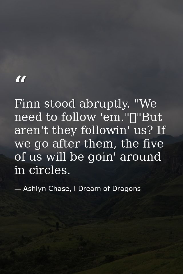 Finn stood abruptly. "We need to follow 'em."	"But aren't they followin' us? If we go after them, the five of us will be — Ashlyn Chase, I Dream of Dragons
