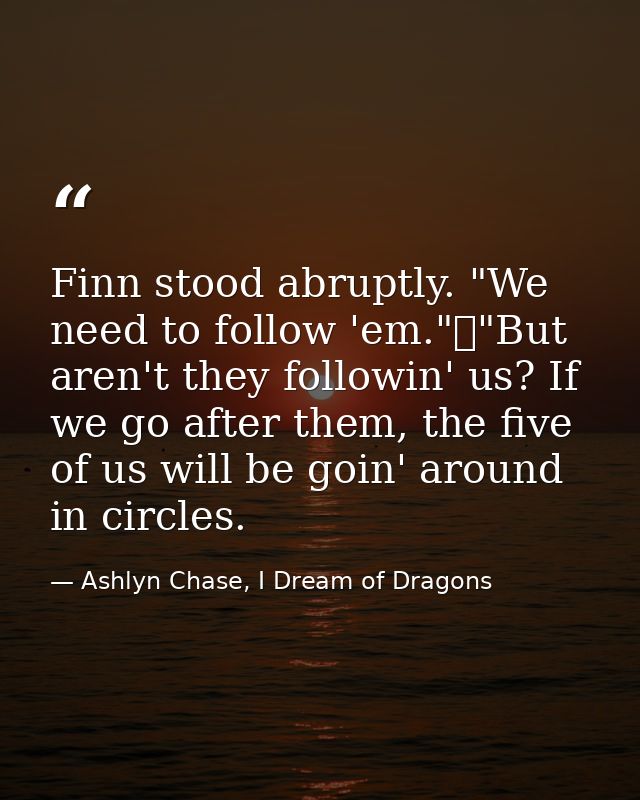 Finn stood abruptly. "We need to follow 'em."	"But aren't they followin' us? If we go after them, the five of us will be — Ashlyn Chase, I Dream of Dragons