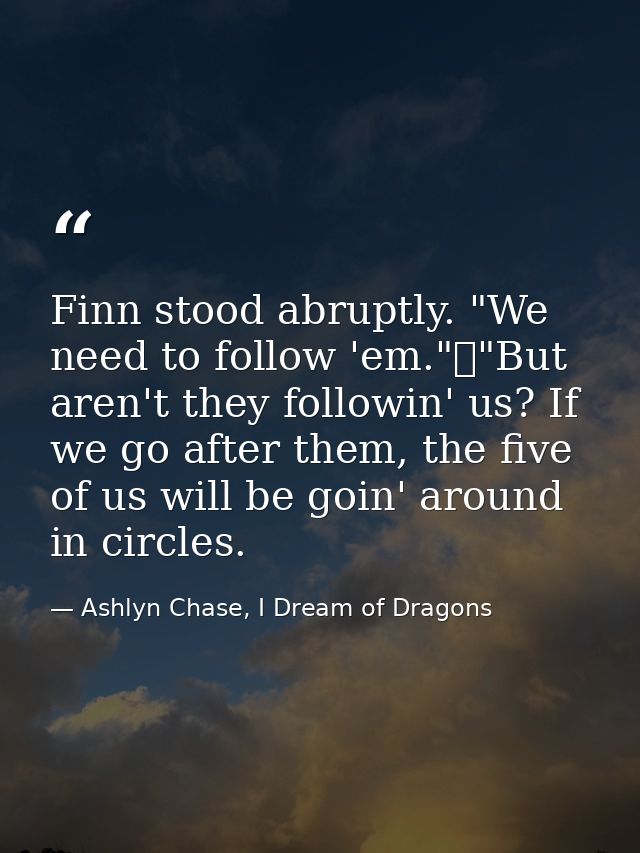 Finn stood abruptly. "We need to follow 'em."	"But aren't they followin' us? If we go after them, the five of us will be — Ashlyn Chase, I Dream of Dragons