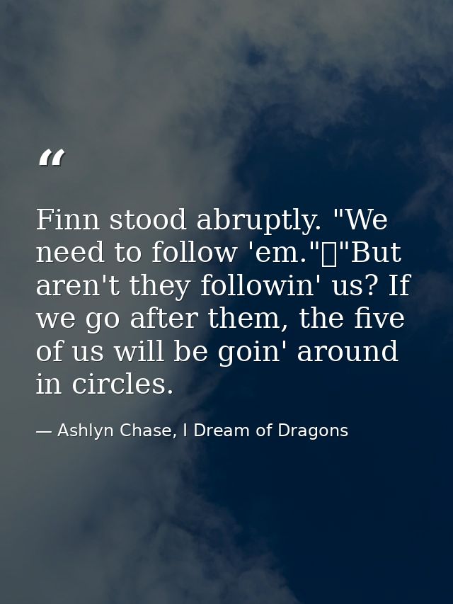 Finn stood abruptly. "We need to follow 'em."	"But aren't they followin' us? If we go after them, the five of us will be — Ashlyn Chase, I Dream of Dragons