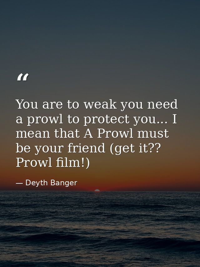 You are to weak you need a prowl to protect you... I mean that A Prowl must be your friend (get it?? Prowl film!) — Deyth Banger