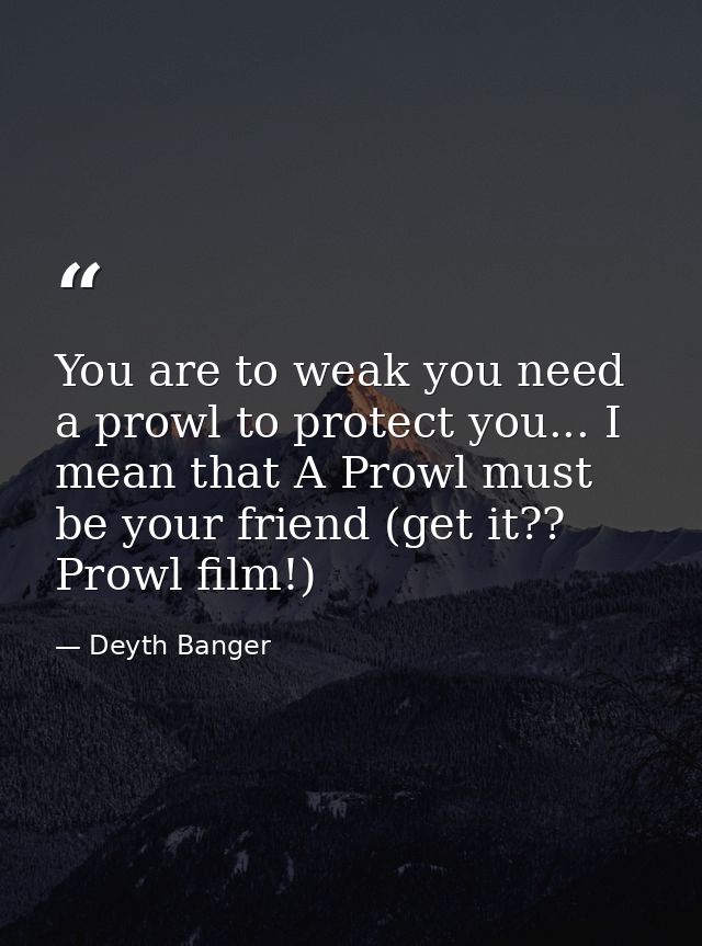 You are to weak you need a prowl to protect you... I mean that A Prowl must be your friend (get it?? Prowl film!) — Deyth Banger