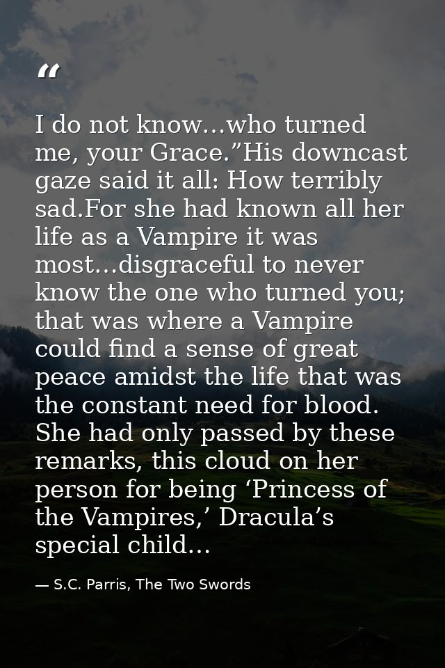 I do not know…who turned me, your Grace.”His downcast gaze said it all: How terribly sad.For she had known all her life  — S.C. Parris, The Two Swords