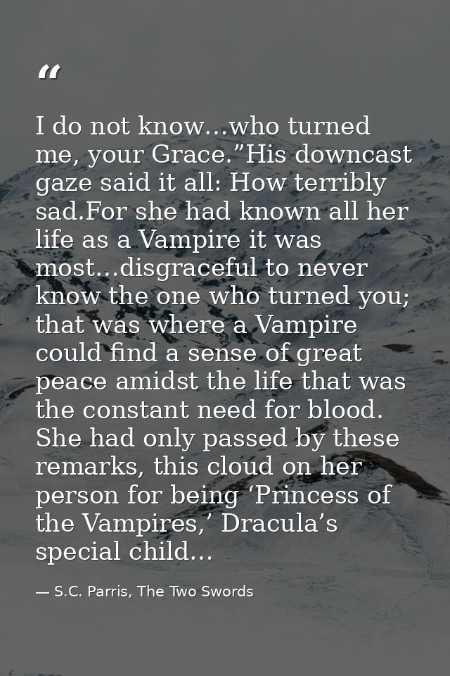 I do not know…who turned me, your Grace.”His downcast gaze said it all: How terribly sad.For she had known all her life  — S.C. Parris, The Two Swords