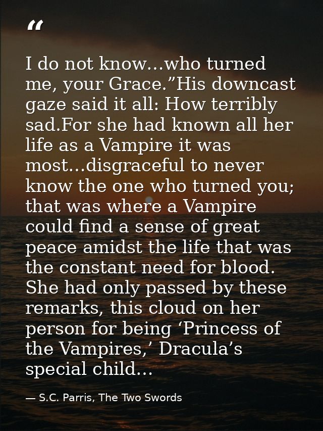 I do not know…who turned me, your Grace.”His downcast gaze said it all: How terribly sad.For she had known all her life  — S.C. Parris, The Two Swords