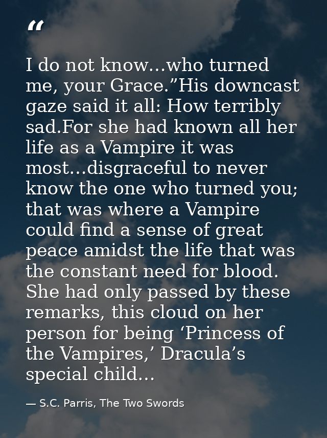 I do not know…who turned me, your Grace.”His downcast gaze said it all: How terribly sad.For she had known all her life  — S.C. Parris, The Two Swords