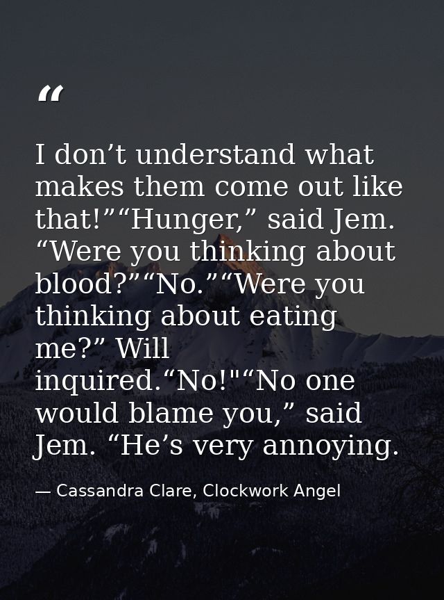 I don’t understand what makes them come out like that!”“Hunger,” said Jem. “Were you thinking about blood?”“No.”“Were yo — Cassandra Clare, Clockwork Angel