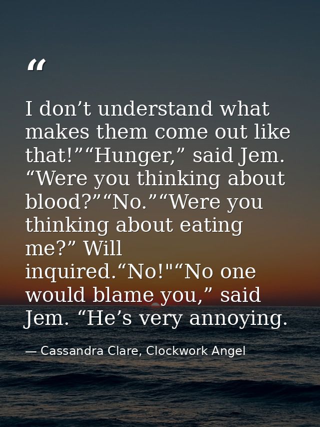 I don’t understand what makes them come out like that!”“Hunger,” said Jem. “Were you thinking about blood?”“No.”“Were yo — Cassandra Clare, Clockwork Angel
