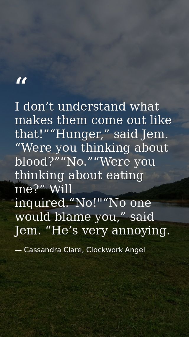 I don’t understand what makes them come out like that!”“Hunger,” said Jem. “Were you thinking about blood?”“No.”“Were yo — Cassandra Clare, Clockwork Angel
