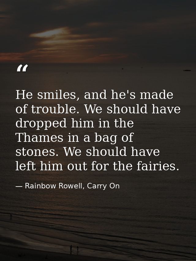 He smiles, and he's made of trouble. We should have dropped him in the Thames in a bag of stones. We should have left hi — Rainbow Rowell, Carry On