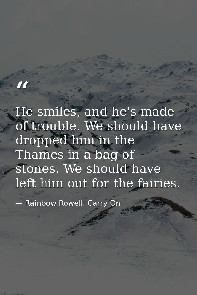 He smiles, and he's made of trouble. We should have dropped him in the Thames in a bag of stones. We should have left hi — Rainbow Rowell, Carry On