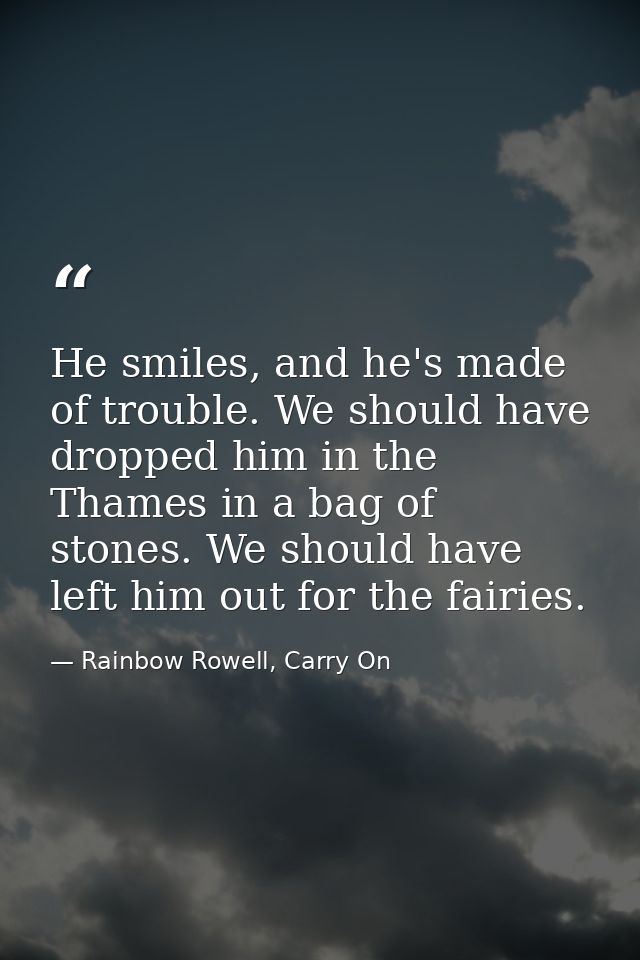 He smiles, and he's made of trouble. We should have dropped him in the Thames in a bag of stones. We should have left hi — Rainbow Rowell, Carry On