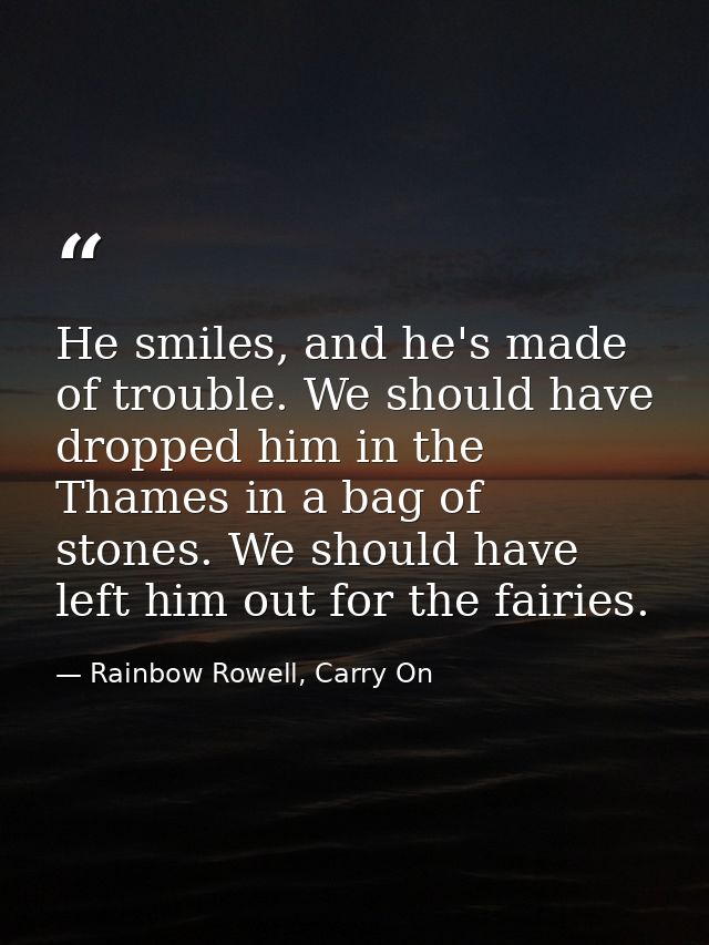 He smiles, and he's made of trouble. We should have dropped him in the Thames in a bag of stones. We should have left hi — Rainbow Rowell, Carry On