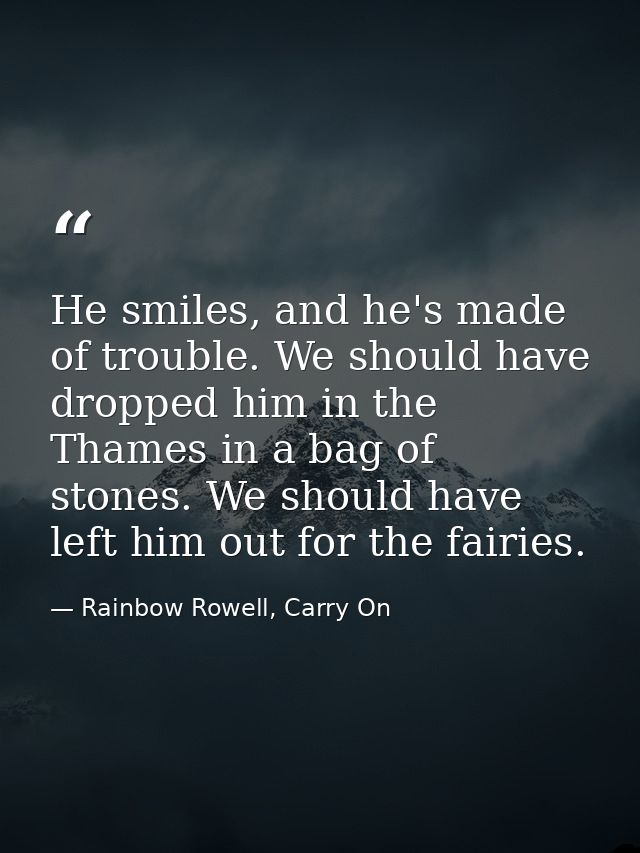 He smiles, and he's made of trouble. We should have dropped him in the Thames in a bag of stones. We should have left hi — Rainbow Rowell, Carry On