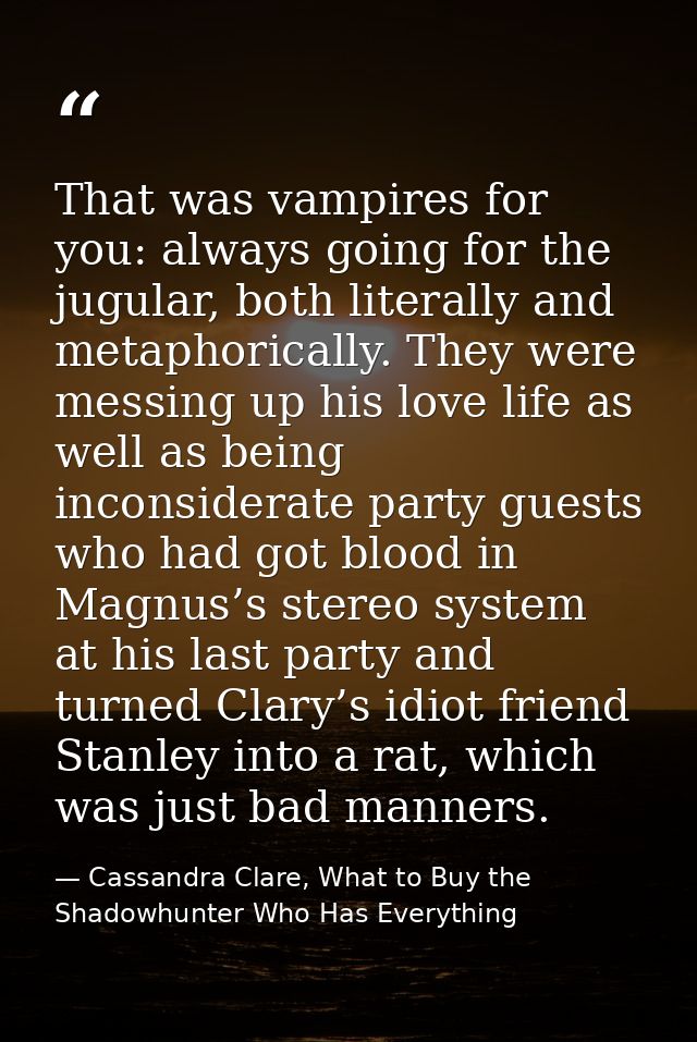 That was vampires for you: always going for the jugular, both literally and metaphorically. They were messing up his lov — Cassandra Clare, What to Buy the Shadowhunter Who Has Everything