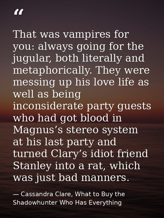 That was vampires for you: always going for the jugular, both literally and metaphorically. They were messing up his lov — Cassandra Clare, What to Buy the Shadowhunter Who Has Everything