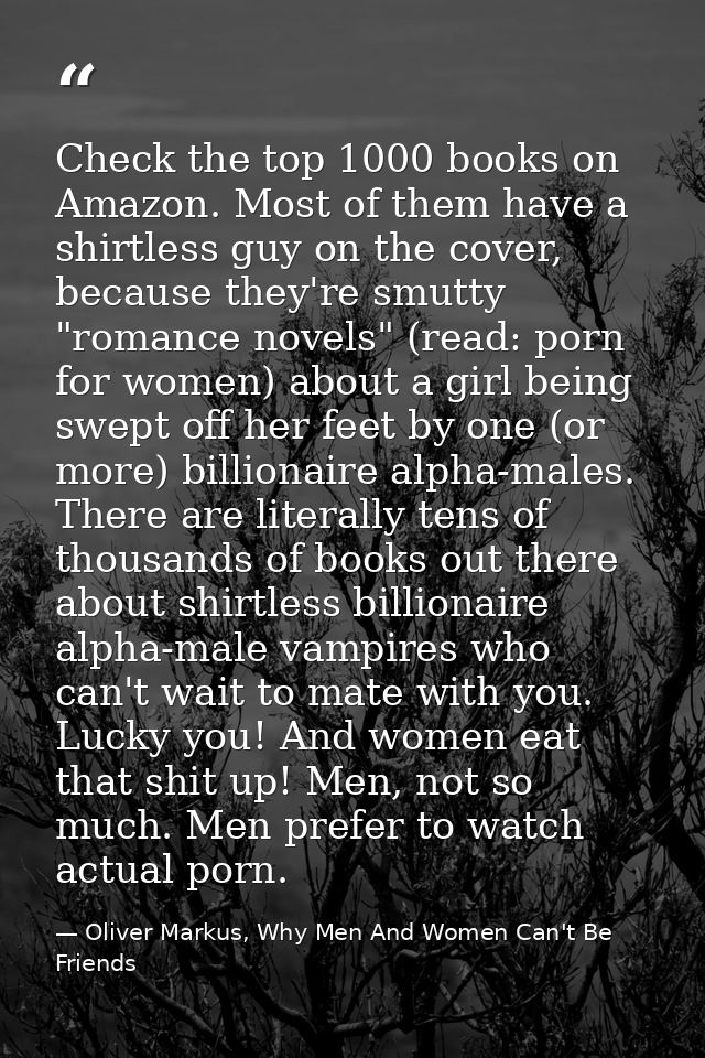 Check the top 1000 books on Amazon. Most of them have a shirtless guy on the cover, because they're smutty "romance nove — Oliver Markus, Why Men And Women Can't Be Friends