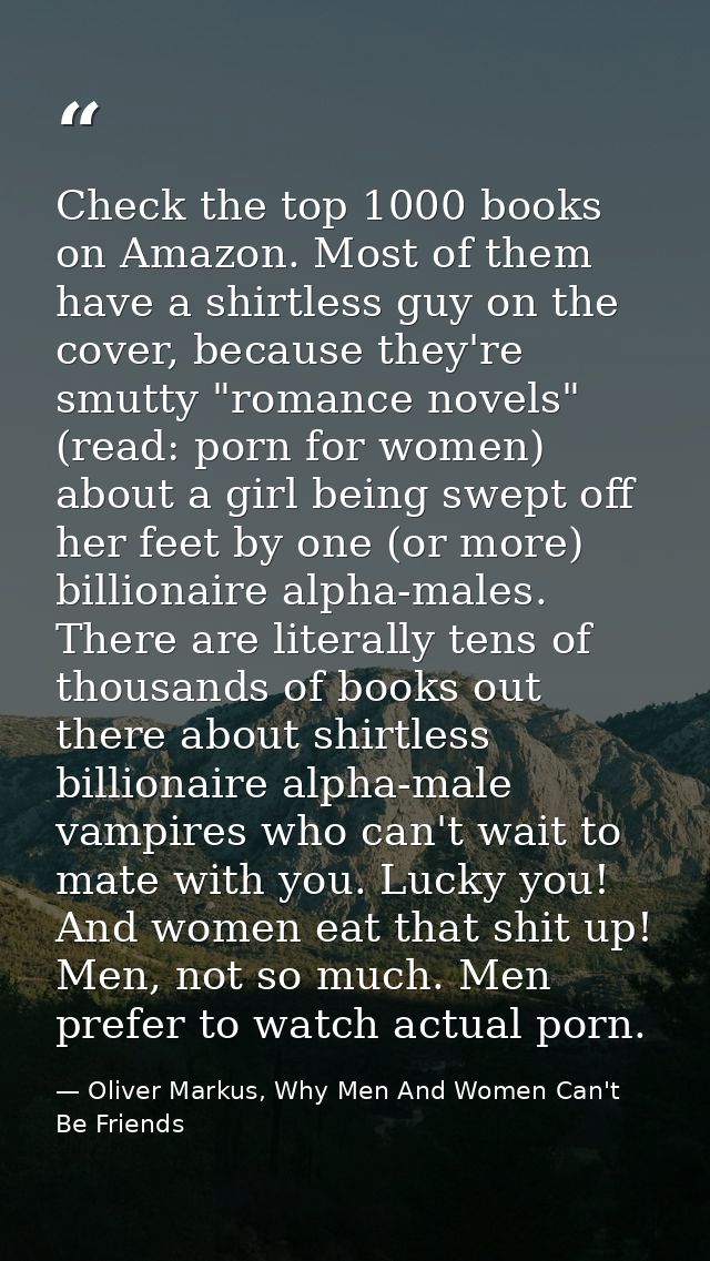 Check the top 1000 books on Amazon. Most of them have a shirtless guy on the cover, because they're smutty "romance nove — Oliver Markus, Why Men And Women Can't Be Friends