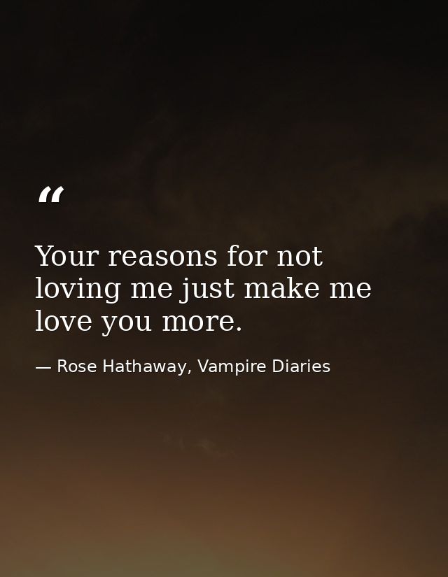 Your reasons for not loving me just make me love you more. — Rose Hathaway, Vampire Diaries