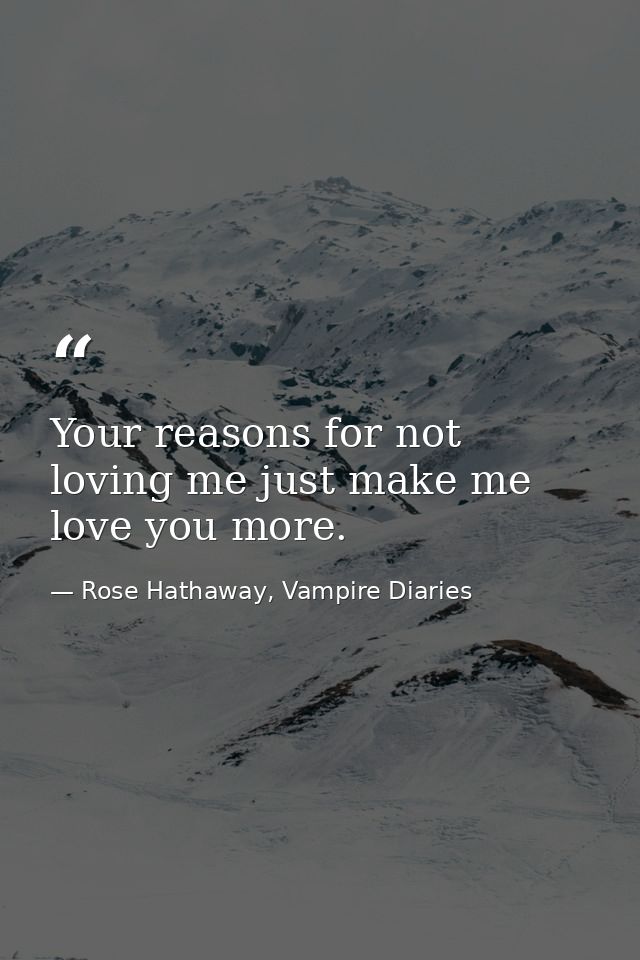 Your reasons for not loving me just make me love you more. — Rose Hathaway, Vampire Diaries