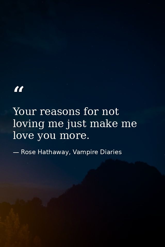 Your reasons for not loving me just make me love you more. — Rose Hathaway, Vampire Diaries