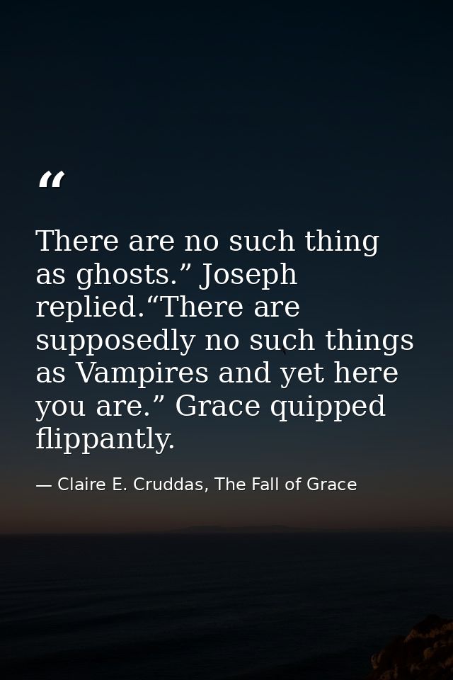 There are no such thing as ghosts.” Joseph replied.“There are supposedly no such things as Vampires and yet here you are — Claire E. Cruddas, The Fall of Grace