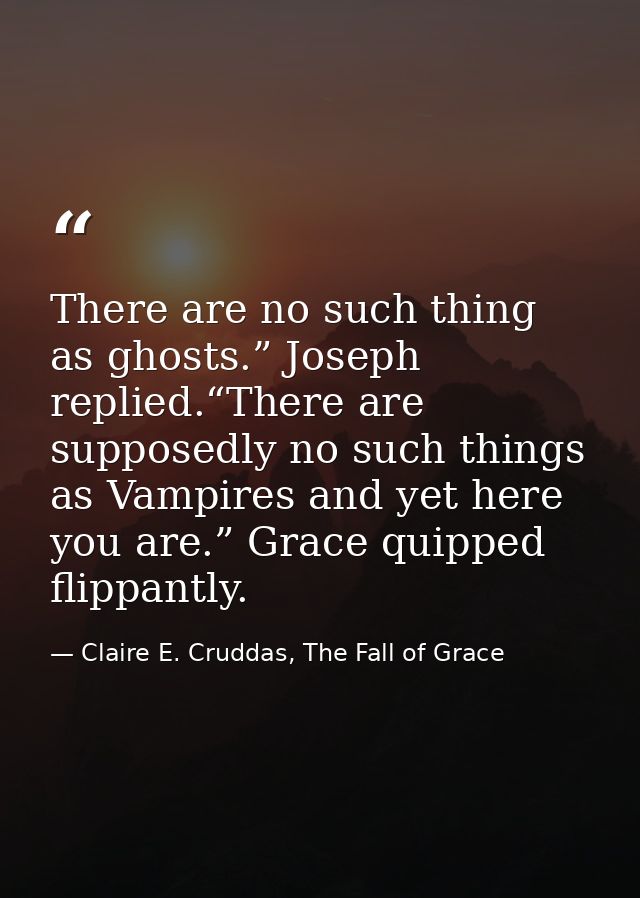 There are no such thing as ghosts.” Joseph replied.“There are supposedly no such things as Vampires and yet here you are — Claire E. Cruddas, The Fall of Grace