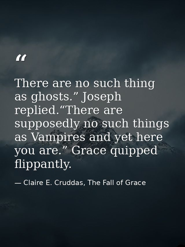 There are no such thing as ghosts.” Joseph replied.“There are supposedly no such things as Vampires and yet here you are — Claire E. Cruddas, The Fall of Grace