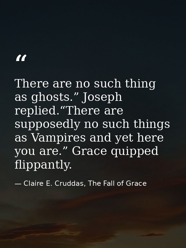There are no such thing as ghosts.” Joseph replied.“There are supposedly no such things as Vampires and yet here you are — Claire E. Cruddas, The Fall of Grace