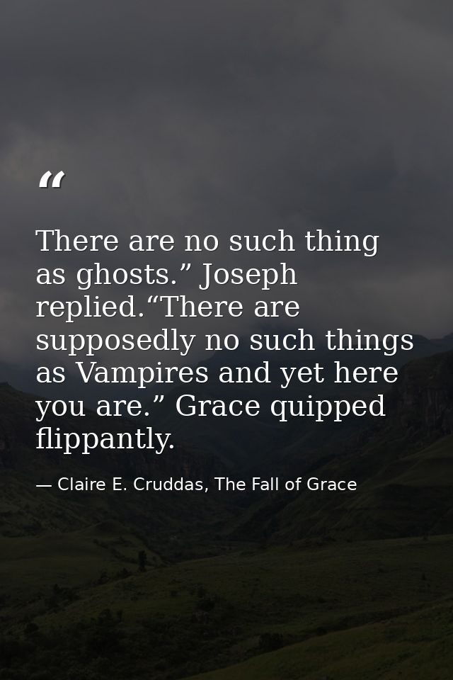 There are no such thing as ghosts.” Joseph replied.“There are supposedly no such things as Vampires and yet here you are — Claire E. Cruddas, The Fall of Grace