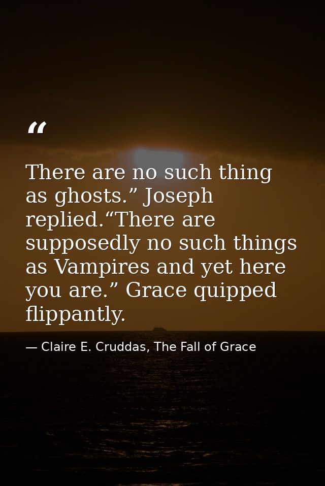 There are no such thing as ghosts.” Joseph replied.“There are supposedly no such things as Vampires and yet here you are — Claire E. Cruddas, The Fall of Grace