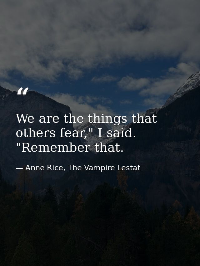 We are the things that others fear," I said. "Remember that. — Anne Rice, The Vampire Lestat