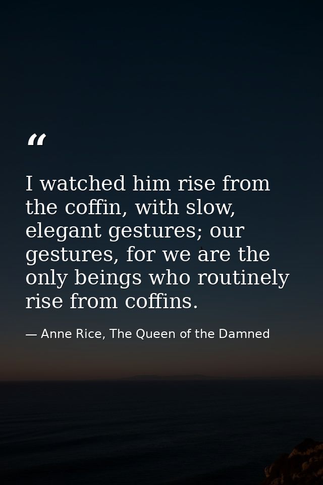 I watched him rise from the coffin, with slow, elegant gestures; our gestures, for we are the only beings who routinely  — Anne Rice, The Queen of the Damned