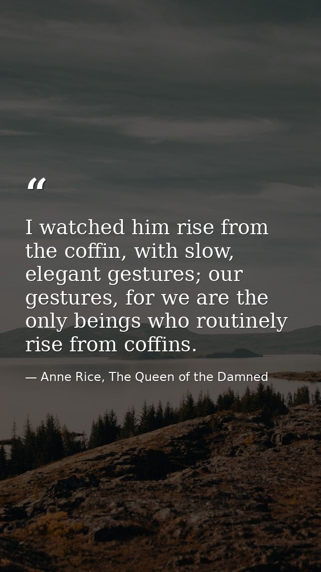 I watched him rise from the coffin, with slow, elegant gestures; our gestures, for we are the only beings who routinely  — Anne Rice, The Queen of the Damned