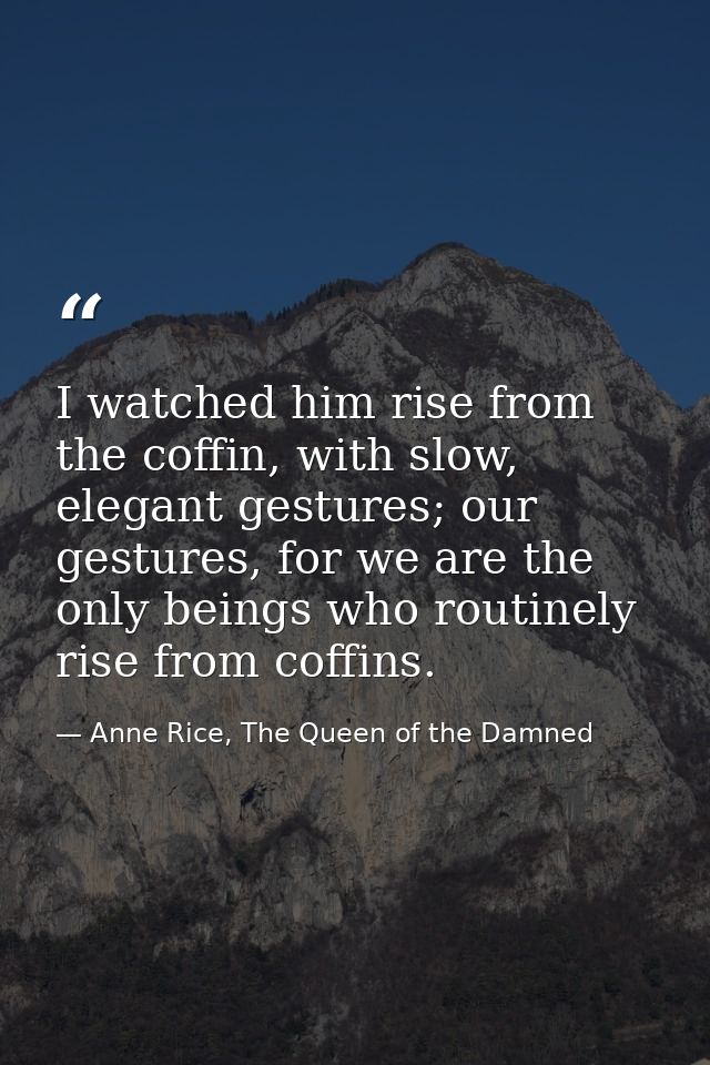 I watched him rise from the coffin, with slow, elegant gestures; our gestures, for we are the only beings who routinely  — Anne Rice, The Queen of the Damned