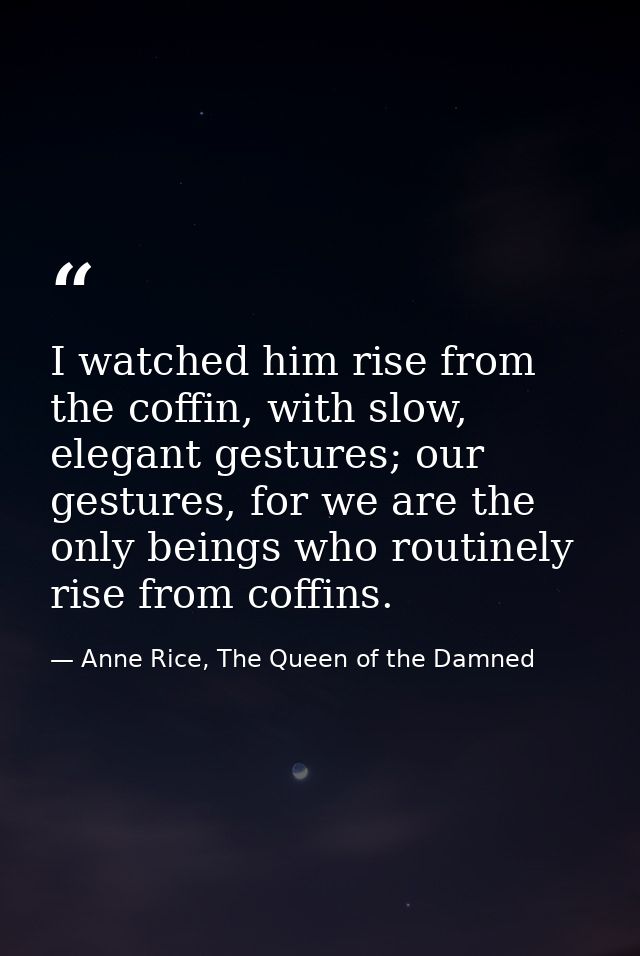 I watched him rise from the coffin, with slow, elegant gestures; our gestures, for we are the only beings who routinely  — Anne Rice, The Queen of the Damned