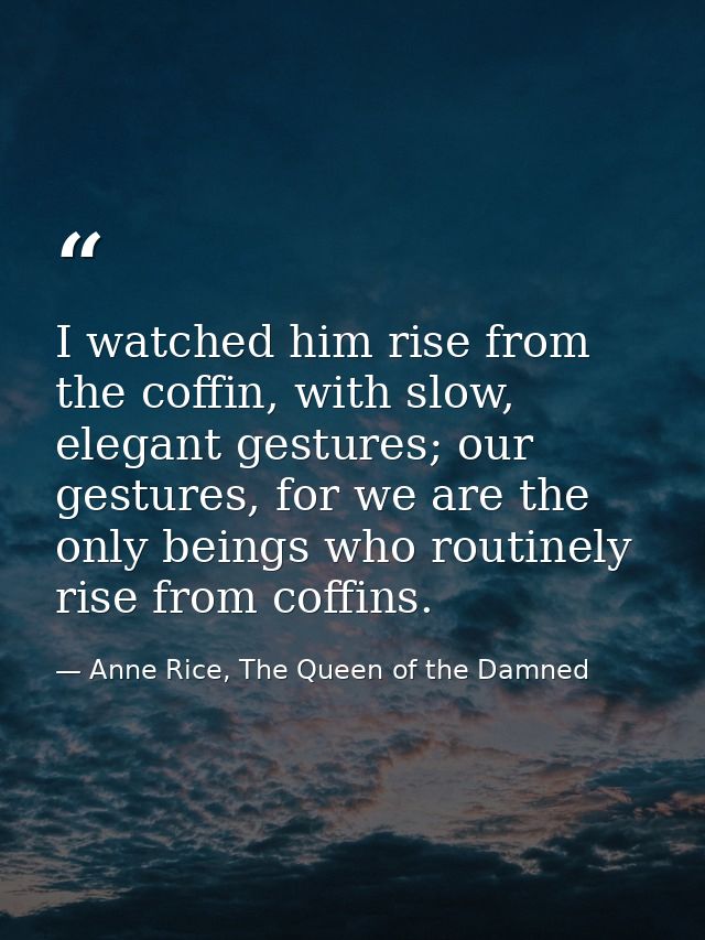 I watched him rise from the coffin, with slow, elegant gestures; our gestures, for we are the only beings who routinely  — Anne Rice, The Queen of the Damned