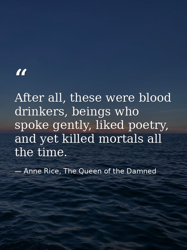 After all, these were blood drinkers, beings who spoke gently, liked poetry, and yet killed mortals all the time. — Anne Rice, The Queen of the Damned
