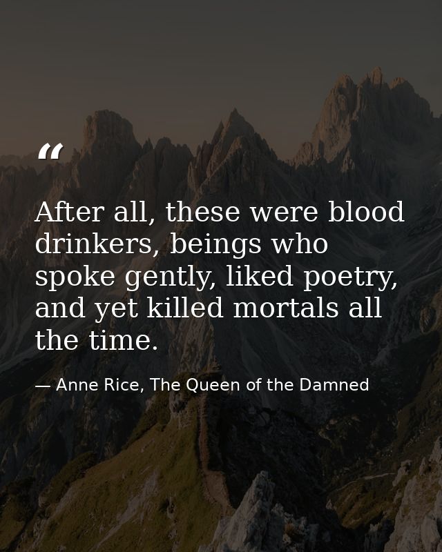 After all, these were blood drinkers, beings who spoke gently, liked poetry, and yet killed mortals all the time. — Anne Rice, The Queen of the Damned